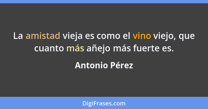 La amistad vieja es como el vino viejo, que cuanto más añejo más fuerte es.... - Antonio Pérez