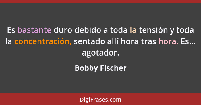 Es bastante duro debido a toda la tensión y toda la concentración, sentado allí hora tras hora. Es... agotador.... - Bobby Fischer