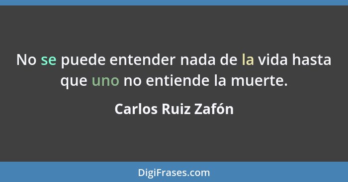 No se puede entender nada de la vida hasta que uno no entiende la muerte.... - Carlos Ruiz Zafón