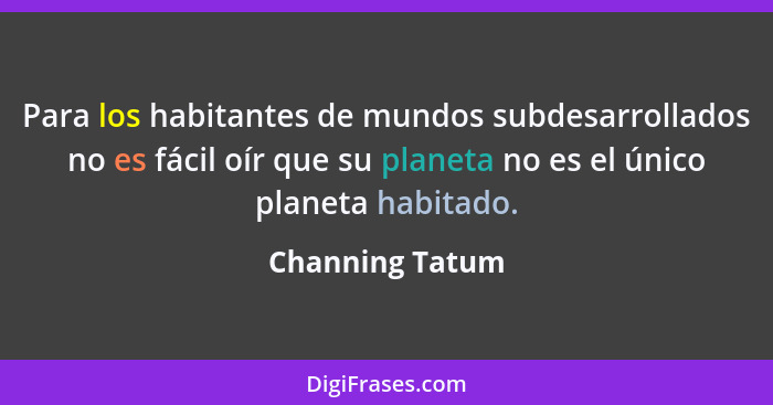 Para los habitantes de mundos subdesarrollados no es fácil oír que su planeta no es el único planeta habitado.... - Channing Tatum