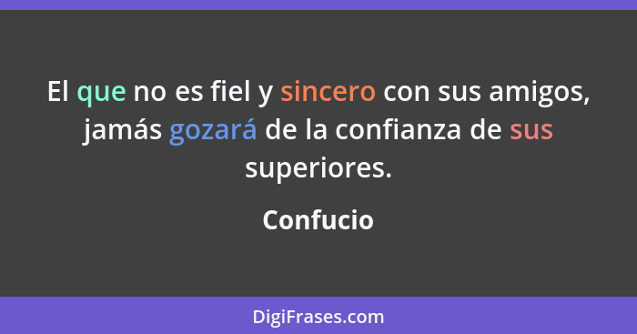 El que no es fiel y sincero con sus amigos, jamás gozará de la confianza de sus superiores.... - Confucio