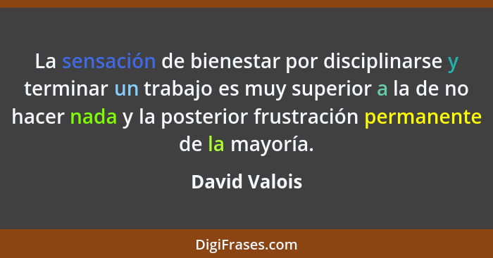 La sensación de bienestar por disciplinarse y terminar un trabajo es muy superior a la de no hacer nada y la posterior frustración perm... - David Valois