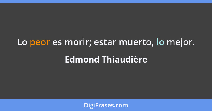 Lo peor es morir; estar muerto, lo mejor.... - Edmond Thiaudière