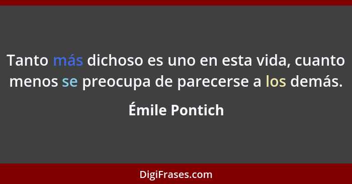 Tanto más dichoso es uno en esta vida, cuanto menos se preocupa de parecerse a los demás.... - Émile Pontich