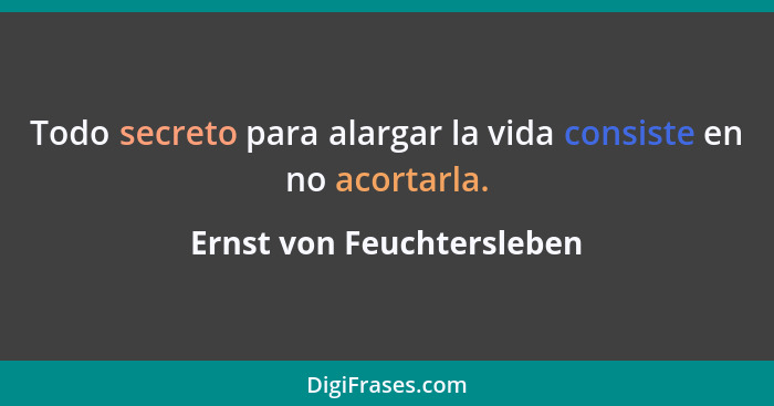 Todo secreto para alargar la vida consiste en no acortarla.... - Ernst von Feuchtersleben