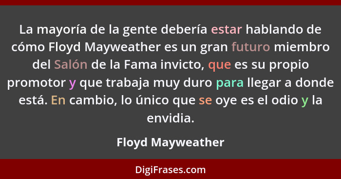 La mayoría de la gente debería estar hablando de cómo Floyd Mayweather es un gran futuro miembro del Salón de la Fama invicto, que... - Floyd Mayweather
