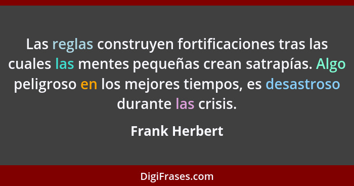 Las reglas construyen fortificaciones tras las cuales las mentes pequeñas crean satrapías. Algo peligroso en los mejores tiempos, es d... - Frank Herbert