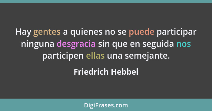 Hay gentes a quienes no se puede participar ninguna desgracia sin que en seguida nos participen ellas una semejante.... - Friedrich Hebbel