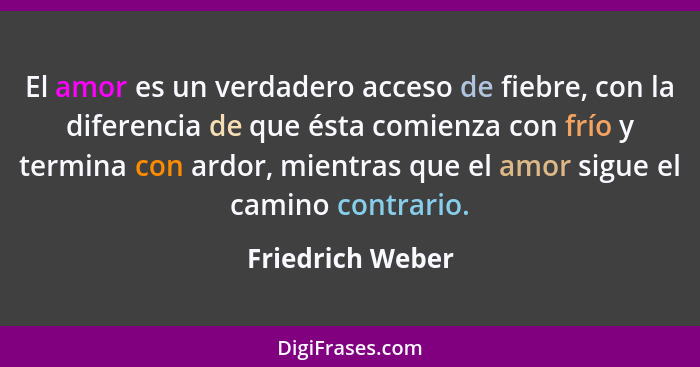 El amor es un verdadero acceso de fiebre, con la diferencia de que ésta comienza con frío y termina con ardor, mientras que el amor... - Friedrich Weber