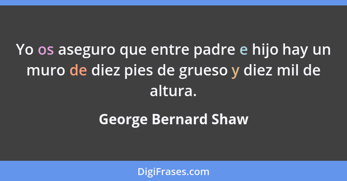 Yo os aseguro que entre padre e hijo hay un muro de diez pies de grueso y diez mil de altura.... - George Bernard Shaw