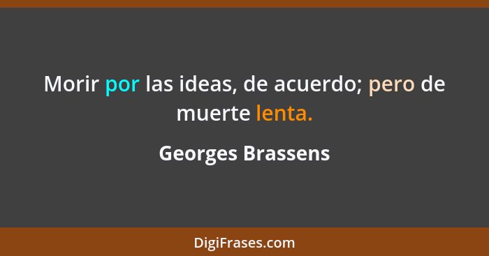 Morir por las ideas, de acuerdo; pero de muerte lenta.... - Georges Brassens