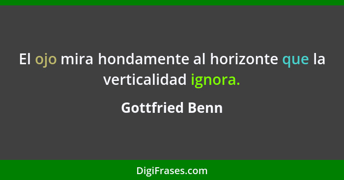 El ojo mira hondamente al horizonte que la verticalidad ignora.... - Gottfried Benn