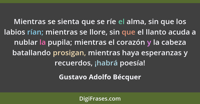 Mientras se sienta que se ríe el alma, sin que los labios rían; mientras se llore, sin que el llanto acuda a nublar la pupila... - Gustavo Adolfo Bécquer