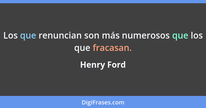 Los que renuncian son más numerosos que los que fracasan.... - Henry Ford