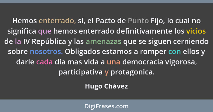 Hemos enterrado, sí, el Pacto de Punto Fijo, lo cual no significa que hemos enterrado definitivamente los vicios de la IV República y la... - Hugo Chávez