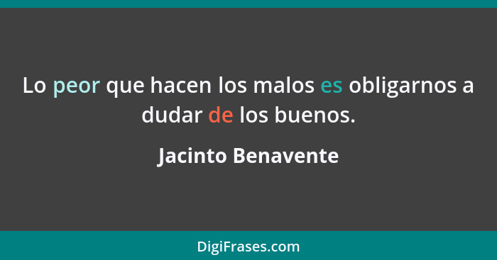 Lo peor que hacen los malos es obligarnos a dudar de los buenos.... - Jacinto Benavente