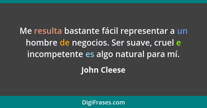 Me resulta bastante fácil representar a un hombre de negocios. Ser suave, cruel e incompetente es algo natural para mí.... - John Cleese