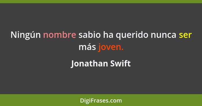 Ningún nombre sabio ha querido nunca ser más joven.... - Jonathan Swift