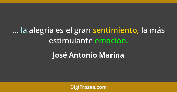 ... la alegría es el gran sentimiento, la más estimulante emoción.... - José Antonio Marina