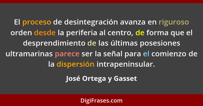 El proceso de desintegración avanza en riguroso orden desde la periferia al centro, de forma que el desprendimiento de las últi... - José Ortega y Gasset