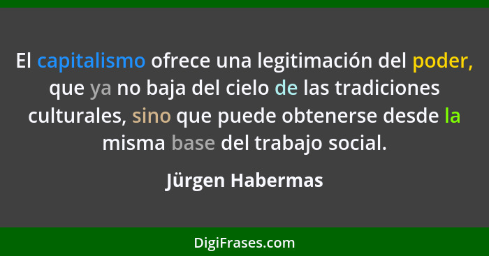 El capitalismo ofrece una legitimación del poder, que ya no baja del cielo de las tradiciones culturales, sino que puede obtenerse d... - Jürgen Habermas