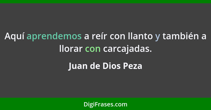 Aquí aprendemos a reír con llanto y también a llorar con carcajadas.... - Juan de Dios Peza