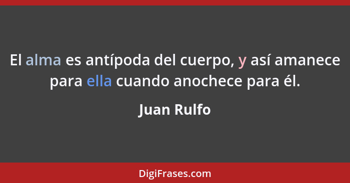 El alma es antípoda del cuerpo, y así amanece para ella cuando anochece para él.... - Juan Rulfo