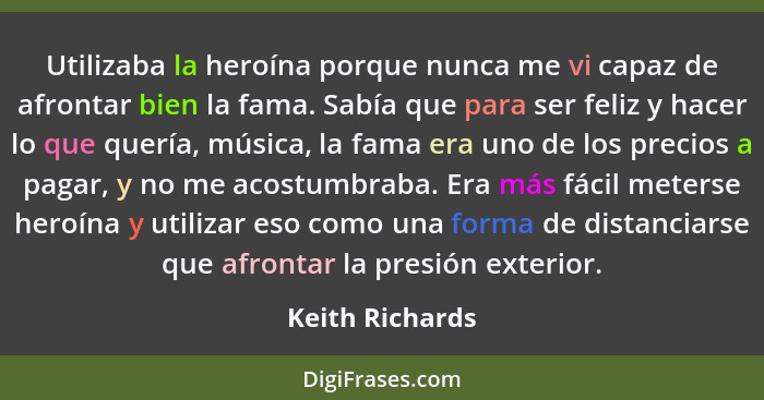 Utilizaba la heroína porque nunca me vi capaz de afrontar bien la fama. Sabía que para ser feliz y hacer lo que quería, música, la fa... - Keith Richards