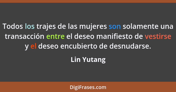 Todos los trajes de las mujeres son solamente una transacción entre el deseo manifiesto de vestirse y el deseo encubierto de desnudarse.... - Lin Yutang