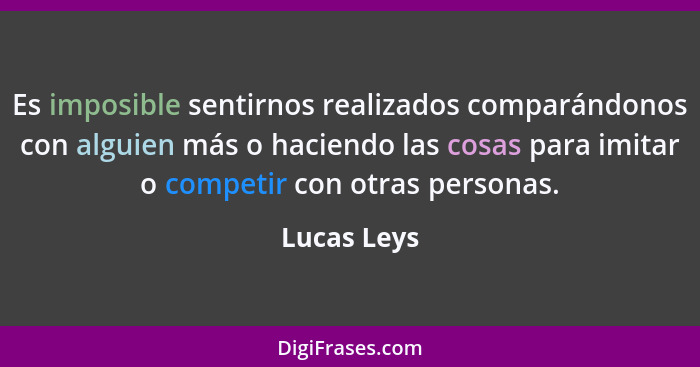 Es imposible sentirnos realizados comparándonos con alguien más o haciendo las cosas para imitar o competir con otras personas.... - Lucas Leys