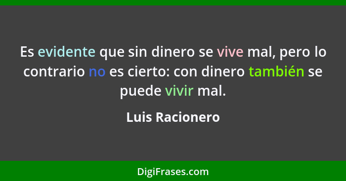 Es evidente que sin dinero se vive mal, pero lo contrario no es cierto: con dinero también se puede vivir mal.... - Luis Racionero