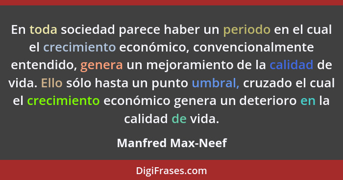 En toda sociedad parece haber un periodo en el cual el crecimiento económico, convencionalmente entendido, genera un mejoramiento d... - Manfred Max-Neef