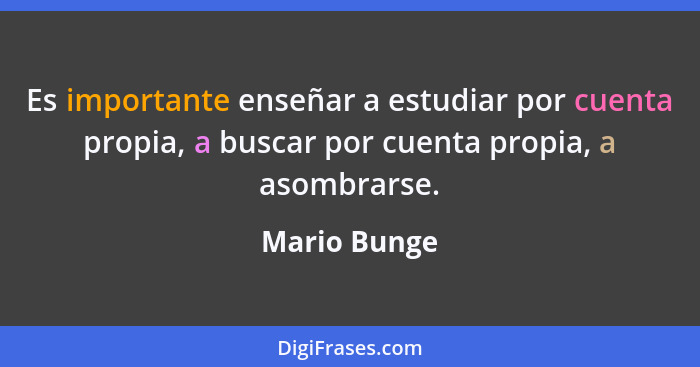 Es importante enseñar a estudiar por cuenta propia, a buscar por cuenta propia, a asombrarse.... - Mario Bunge