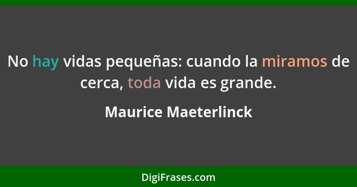 No hay vidas pequeñas: cuando la miramos de cerca, toda vida es grande.... - Maurice Maeterlinck