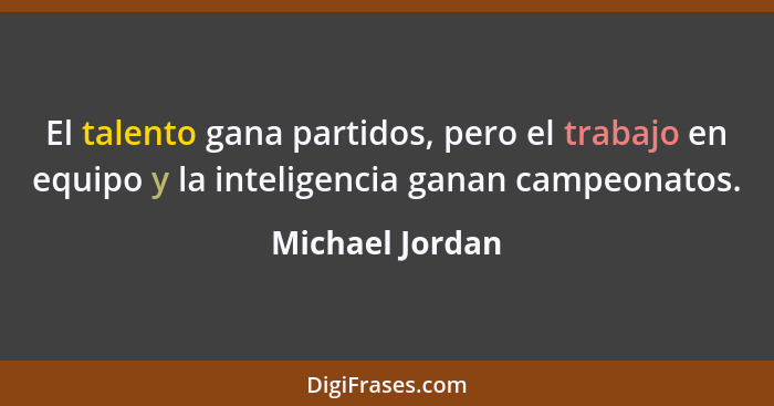 El talento gana partidos, pero el trabajo en equipo y la inteligencia ganan campeonatos.... - Michael Jordan