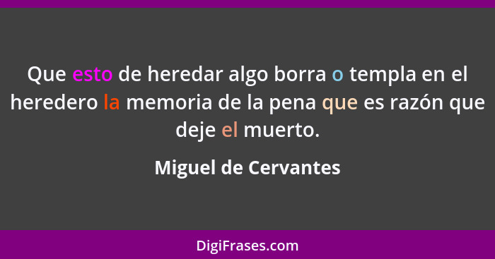 Que esto de heredar algo borra o templa en el heredero la memoria de la pena que es razón que deje el muerto.... - Miguel de Cervantes