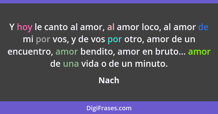 Y hoy le canto al amor, al amor loco, al amor de mi por vos, y de vos por otro, amor de un encuentro, amor bendito, amor en bruto... amor de un... - Nach