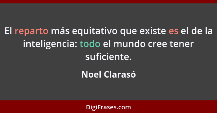 El reparto más equitativo que existe es el de la inteligencia: todo el mundo cree tener suficiente.... - Noel Clarasó