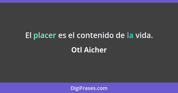 El placer es el contenido de la vida.... - Otl Aicher