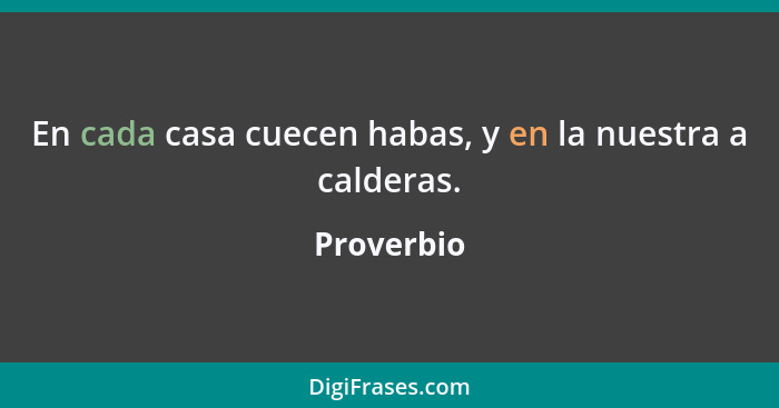 En cada casa cuecen habas, y en la nuestra a calderas.... - Proverbio