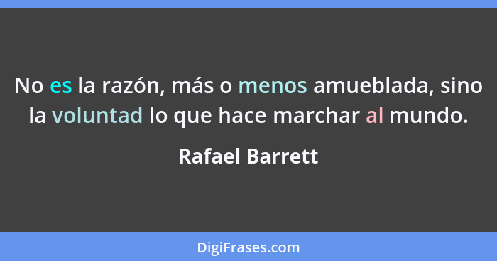 No es la razón, más o menos amueblada, sino la voluntad lo que hace marchar al mundo.... - Rafael Barrett