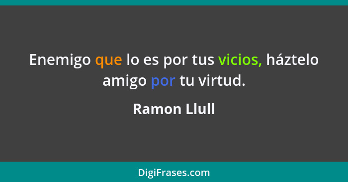 Enemigo que lo es por tus vicios, háztelo amigo por tu virtud.... - Ramon Llull