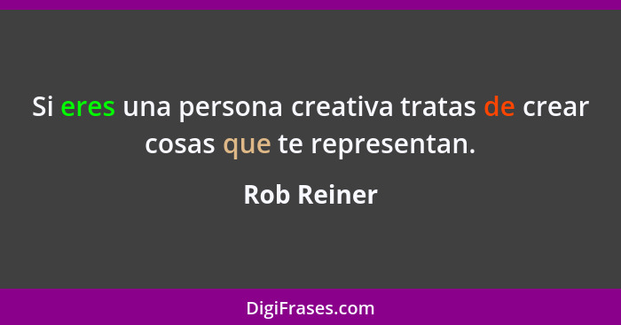 Si eres una persona creativa tratas de crear cosas que te representan.... - Rob Reiner