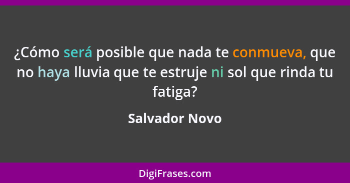 ¿Cómo será posible que nada te conmueva, que no haya lluvia que te estruje ni sol que rinda tu fatiga?... - Salvador Novo