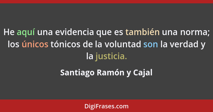 He aquí una evidencia que es también una norma; los únicos tónicos de la voluntad son la verdad y la justicia.... - Santiago Ramón y Cajal