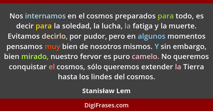 Nos internamos en el cosmos preparados para todo, es decir para la soledad, la lucha, la fatiga y la muerte. Evitamos decirlo, por pud... - Stanisław Lem