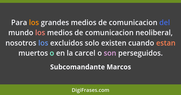 Para los grandes medios de comunicacion del mundo los medios de comunicacion neoliberal, nosotros los excluidos solo existen cu... - Subcomandante Marcos