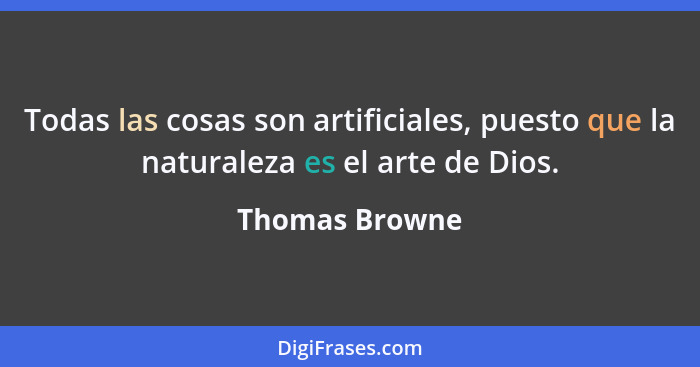 Todas las cosas son artificiales, puesto que la naturaleza es el arte de Dios.... - Thomas Browne