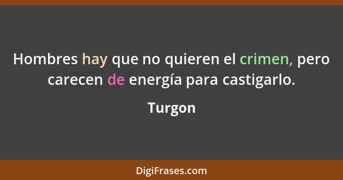 Hombres hay que no quieren el crimen, pero carecen de energía para castigarlo.... - Turgon