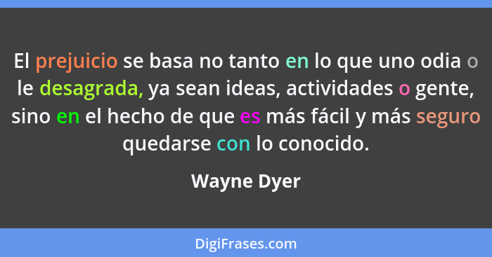 El prejuicio se basa no tanto en lo que uno odia o le desagrada, ya sean ideas, actividades o gente, sino en el hecho de que es más fácil... - Wayne Dyer